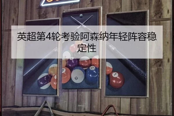 英超第4轮考验阿森纳年轻阵容稳定性